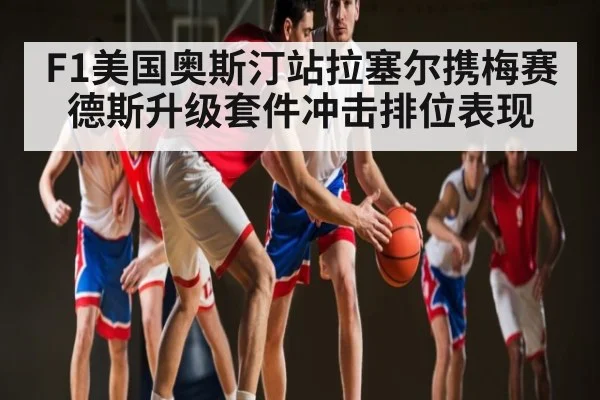 F1美国奥斯汀站拉塞尔携梅赛德斯升级套件冲击排位表现
