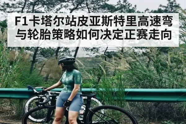 F1卡塔尔站皮亚斯特里高速弯与轮胎策略如何决定正赛走向