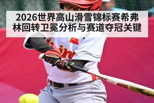 2026世界高山滑雪锦标赛希弗林回转卫冕分析与赛道夺冠关键