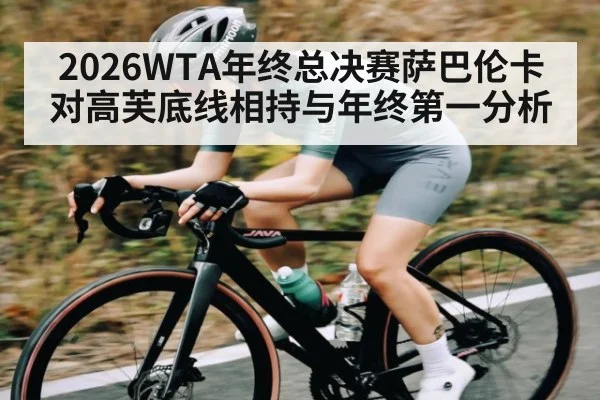 2026WTA年终总决赛萨巴伦卡对高芙底线相持与年终第一分析
